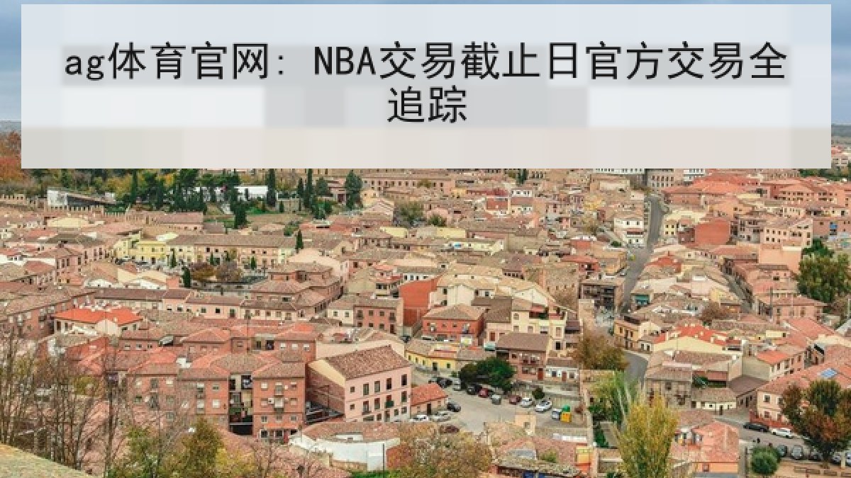 ag体育官网: NBA交易截止日官方交易全追踪 ag体育官网: NBA交易截止日官方交易全追踪
