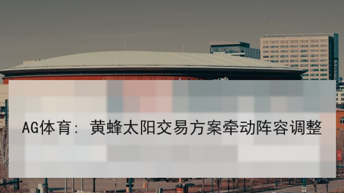AG体育: 黄蜂太阳交易方案牵动阵容调整 AG体育: 黄蜂太阳交易方案牵动阵容调整