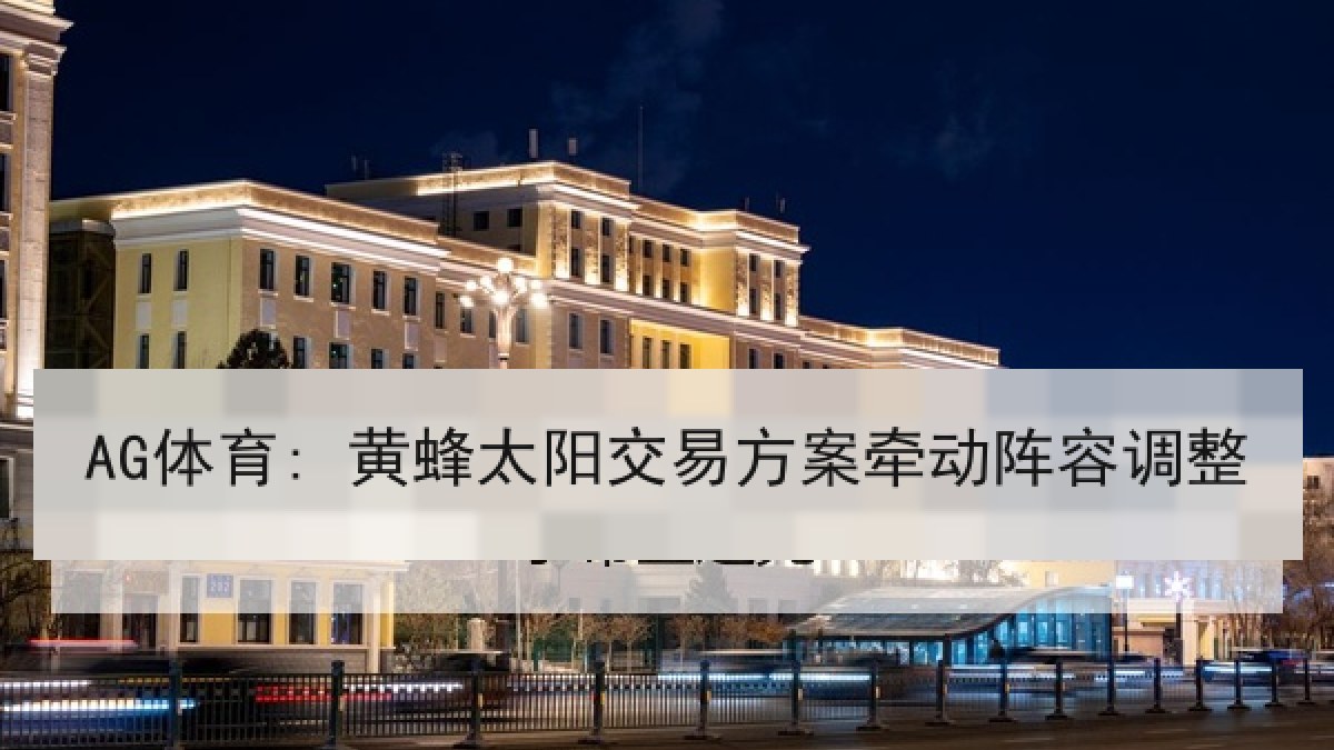 AG体育: 黄蜂太阳交易方案牵动阵容调整 AG体育: 黄蜂太阳交易方案牵动阵容调整